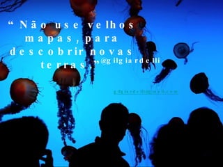“ Não use velhos mapas, para descobrir novas terras.” @gilgiardelli  [email_address] 
