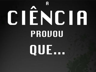 A  CIÊNCIA   PROVOU   QUE... 
