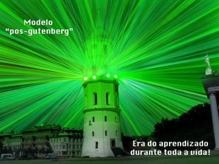 Era do aprendizado durante toda a vida! Modelo  “ pos-gutenberg” 