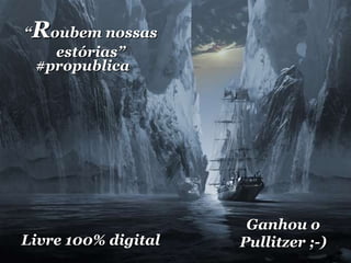 “ R oubem nossas estórias” #propublica Ganhou o Pullitzer ;-) Livre 100% digital 