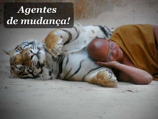 Agentes  de mudança! 