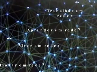 Trabalhar em rede? Viver em rede? Aprender em rede? Inovar em rede? 