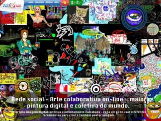 Rede social + Arte colaborativa on-line = maior pintura digital e coletiva do mundo.  criar uma imagem digital contínua e infinitamente inacabada + cada um pode usar diferentes ferramentas para criar e também postar imagens. 