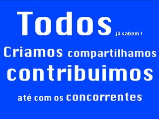 Todos  já sabem ! Criamos   compartilhamos   contribuimos até com os  concorrentes 