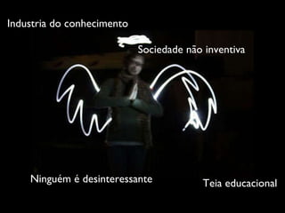 Industria do conhecimento Sociedade não inventiva Ninguém é desinteressante Teia educacional 