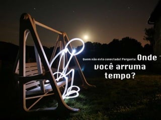Quem não está conectado! Pergunta:  Onde você arruma tempo? 