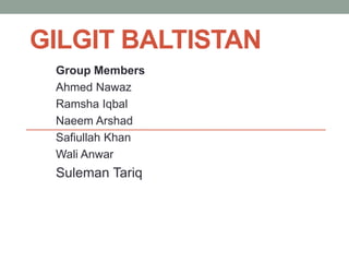 GILGIT BALTISTAN
Group Members
Ahmed Nawaz
Ramsha Iqbal
Naeem Arshad
Safiullah Khan
Wali Anwar
Suleman Tariq
 