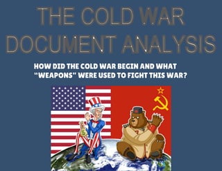 HOW DID THE COLD WAR BEGIN AND WHAT
“WEAPONS” WERE USED TO FIGHT THIS WAR?
 