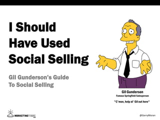 I Should
Have Used
Social Selling
Gil Gunderson’s Guide
To Social Selling
"C'mon, help ol' Gil out here"
Gil Gunderson
Famous Springfield Salesperson
@GerryMoran
 