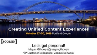Let’s get personal!
Megan Gilhooly (@megangilhooly)
VP Customer Experience, Zoomin Software
 