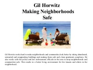 Gil Horwitz
Making Neighborhoods
Safe
Gil Horwitz works hard to make neighborhoods and communities look better by taking abandoned,
unwanted and unappealing buildings and making them safe and clean apartment complexes. He
also works with the police and law enforcement officials in the area to keep neighborhoods and
communities safe. This results in a better living environment for his tenants and others in the
neighborhood.
 