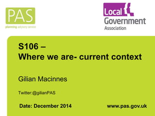 S106 – 
Where we are- current context 
Gilian Macinnes 
Twitter:@gilianPAS 
Date: December 2014 www.pas.gov.uk 
 