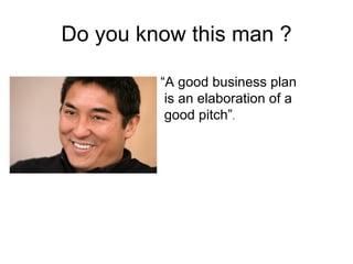 Do you know this man ?

         “A good business plan
          is an elaboration of a
          good pitch”.
 