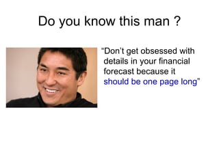 Do you know this man ?

         “Don’t get obsessed with
          details in your financial
          forecast because it
          should be one page long”
 