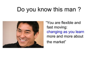 Do you know this man ?

         “You are flexible and
          fast moving:
          changing as you learn
          more and more about
          the market”
 
