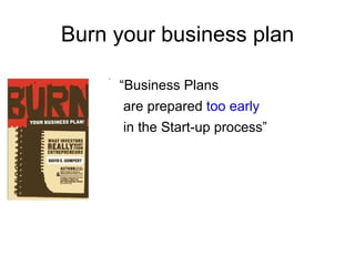Burn your business plan

     “Business Plans
      are prepared too early
      in the Start-up process”
 