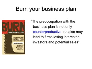 Burn your business plan

     “The preoccupation with the
      business plan is not only
      counterproductive but also may
      lead to firms losing interested
      investors and potential sales”
 