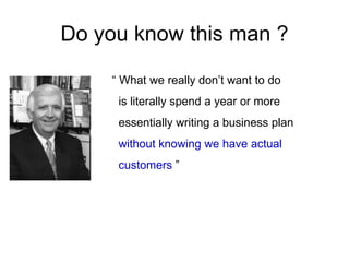 Do you know this man ?

    “ What we really don’t want to do
     is literally spend a year or more
     essentially writing a business plan
     without knowing we have actual
     customers ”
 