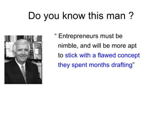 Do you know this man ?
     “ Entrepreneurs must be
      nimble, and will be more apt
      to stick with a flawed concept
      they spent months drafting”
 