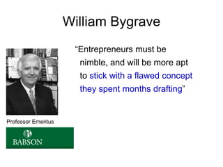 William Bygrave
                      “Entrepreneurs must be
                       nimble, and will be more apt
                       to stick with a flawed concept
                       they spent months drafting”


Professor Emeritus
 