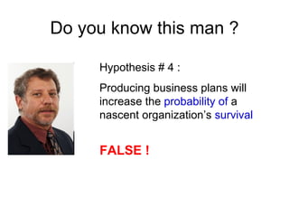Do you know this man ?

     Hypothesis # 4 :
     Producing business plans will
     increase the probability of a
     nascent organization’s survival


     FALSE !
 