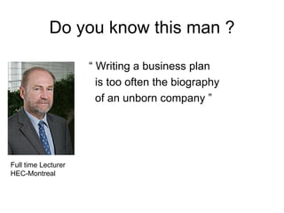 Do you know this man ?

                     “ Writing a business plan
                       is too often the biography
                       of an unborn company ”




Full time Lecturer
HEC-Montreal
 