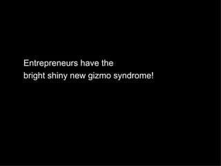 Entrepreneurs have the
bright shiny new gizmo syndrome!
 