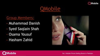 QMobile
Group Members:
• Muhammad Danish
• Syed Saqlain Shah
• Osama Yousuf
• Hasham Zahid
 