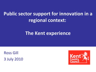 Public sector support for innovation in a regional context:  The Kent experience Ross Gill 3 July 2010  