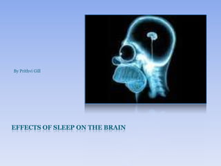 Effects of sleep on the Brain By Prithvi Gill 
