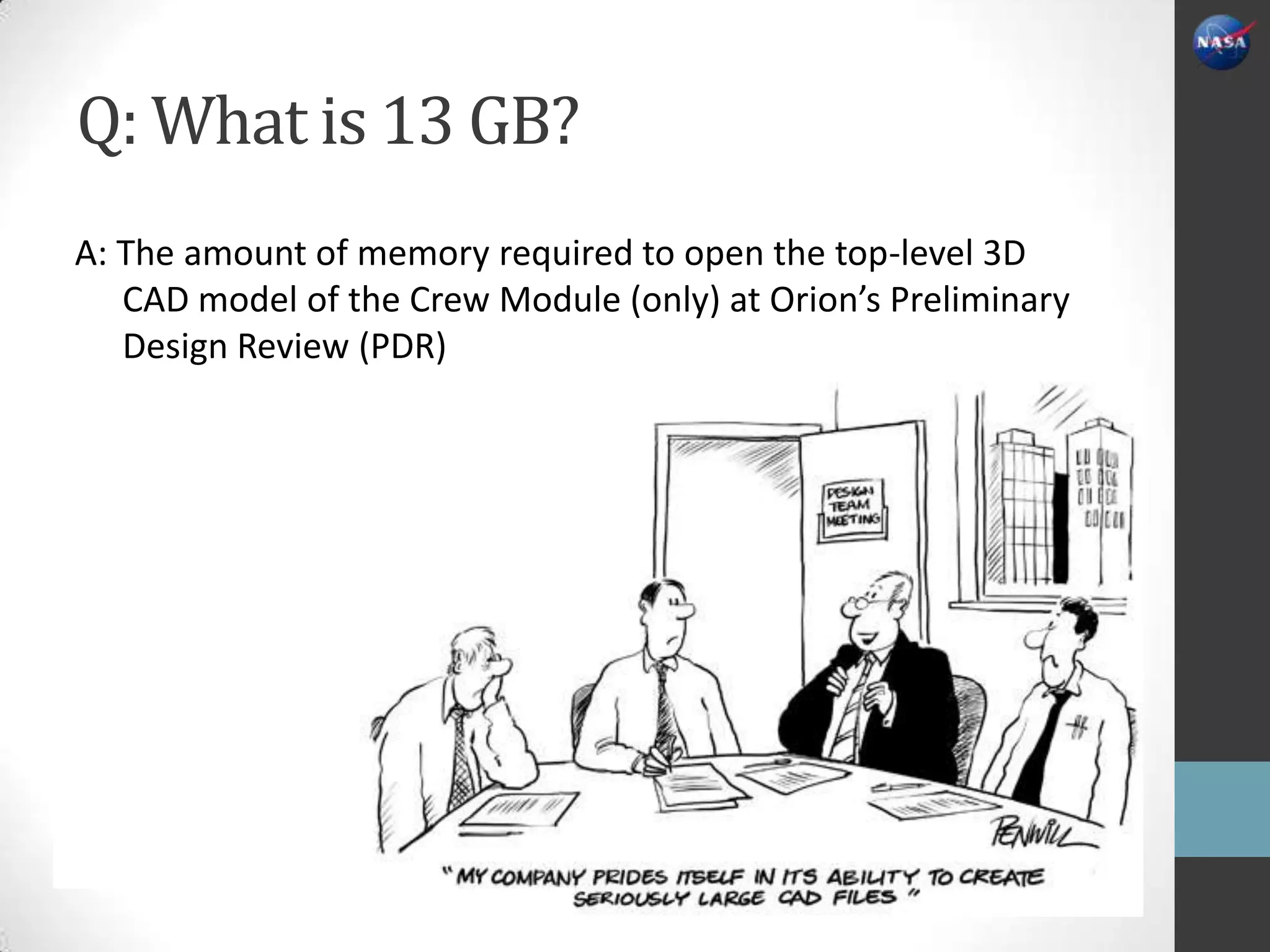 Q: What is 13 GB?
A: The amount of memory required to open the top-level 3D
   CAD model of the Crew Module (only) at Orion’s Preliminary
   Design Review (PDR)




Here’s a hint
 