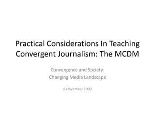 Practical Considerations In Teaching Convergent Journalism: The MCDM Convergence and Society: Changing Media Landscape 6 November 2009 