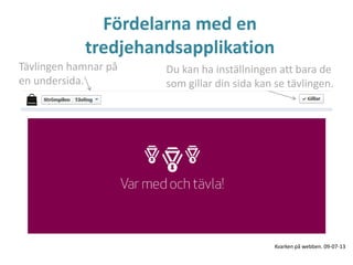 Fördelarna med en
tredjehandsapplikation
Tävlingen hamnar på
en undersida.
Du kan ha inställningen att bara de
som gillar din sida kan se tävlingen.
Kvarken på webben. 09-07-13
 