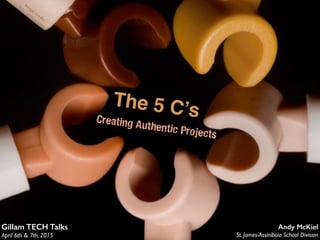 The 5 C’sCreating Authentic Projects
Gillam TECH Talks
April 6th & 7th, 2015
Andy McKiel
St. James-Assiniboia School Division
Im
age credit:
Eric Constantineau
 