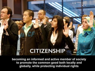 becoming an informed and active member of society
to promote the common good both locally and
globally, while protecting individual rights
CITIZENSHIP
Image credit: jazwinder
 