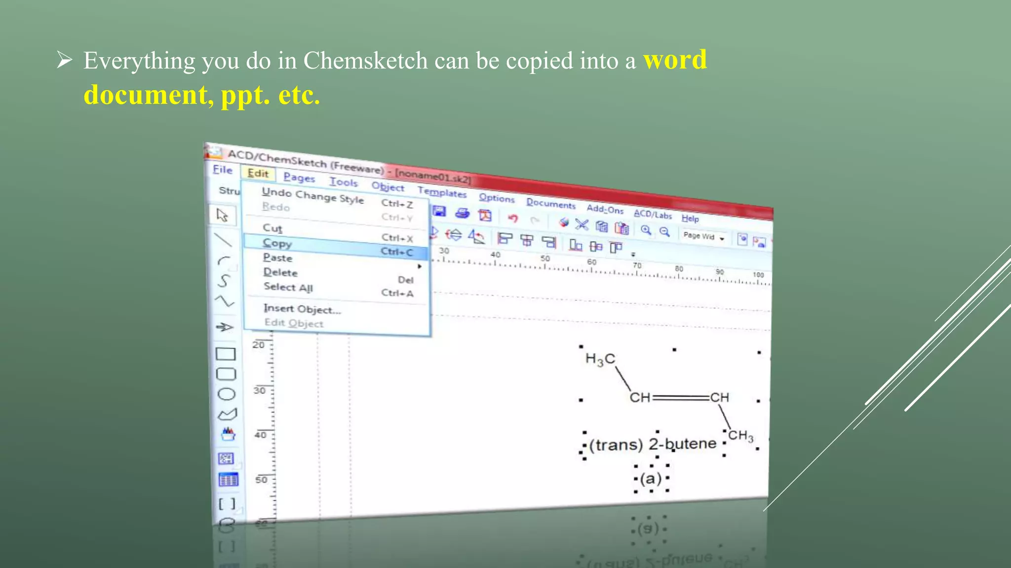  Everything you do in Chemsketch can be copied into a word
document, ppt. etc.
 