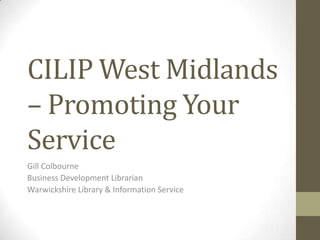 CILIP West Midlands
– Promoting Your
Service
Gill Colbourne
Business Development Librarian
Warwickshire Library & Information Service
 