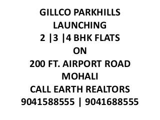 GILLCO PARKHILLS
LAUNCHING
2 |3 |4 BHK FLATS
ON
200 FT. AIRPORT ROAD
MOHALI
CALL EARTH REALTORS
9041588555 | 9041688555
 