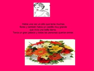 Había una vez un sitio que tenia muchas flores y también había un castillo muy grande  que vivía una bella dama.  Tenía un gran palacio y todas las personas querían entrar. 