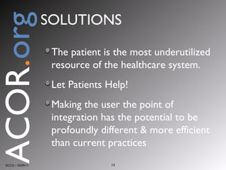 The patient is the most underutilized resource of the healthcare system. Let Patients Help! Making the user the point of integration has the potential to be profoundly different & more efficient than current practices ECCO :: 25/09/11 ACOR . org SOLUTIONS 