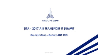 GROUPE ADP - MAY 2017
SITA - 2017 AIR TRANSPORT IT SUMMIT
GILLES LÉVÊQUE – GROUPE ADP CIO
 