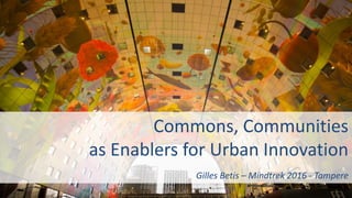 Commons,	Communities
as	Enablers	for	Urban	Innovation
Gilles	Betis	– Mindtrek 2016	- Tampere
 