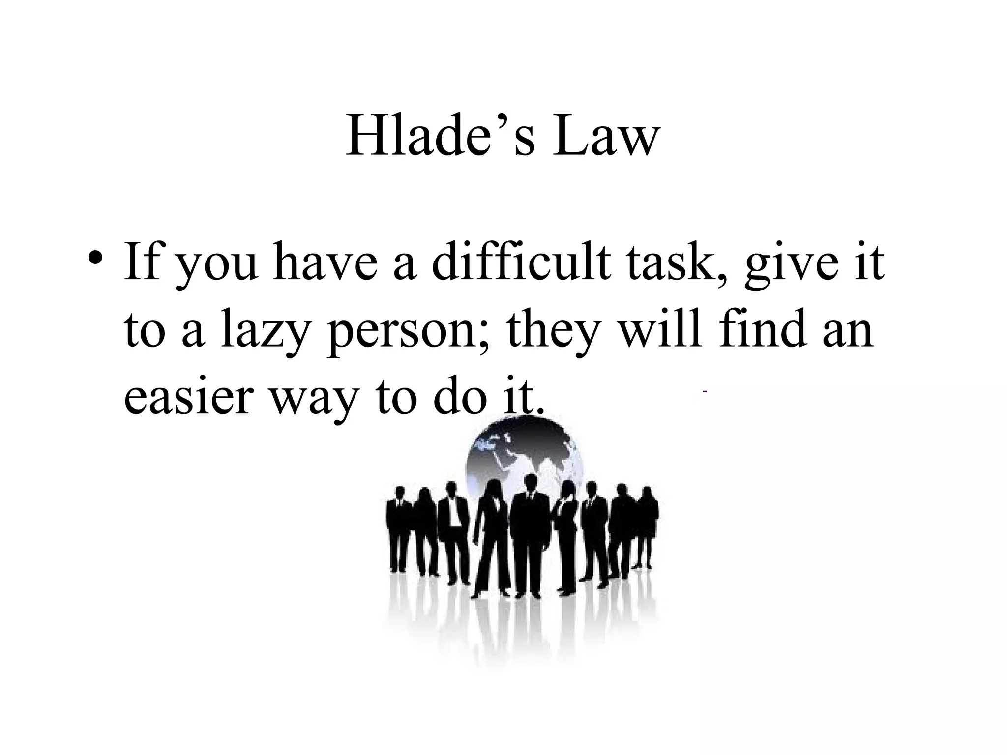 Hlade’s Law
• If you have a difficult task, give it
  to a lazy person; they will find an
  easier way to do it.
 