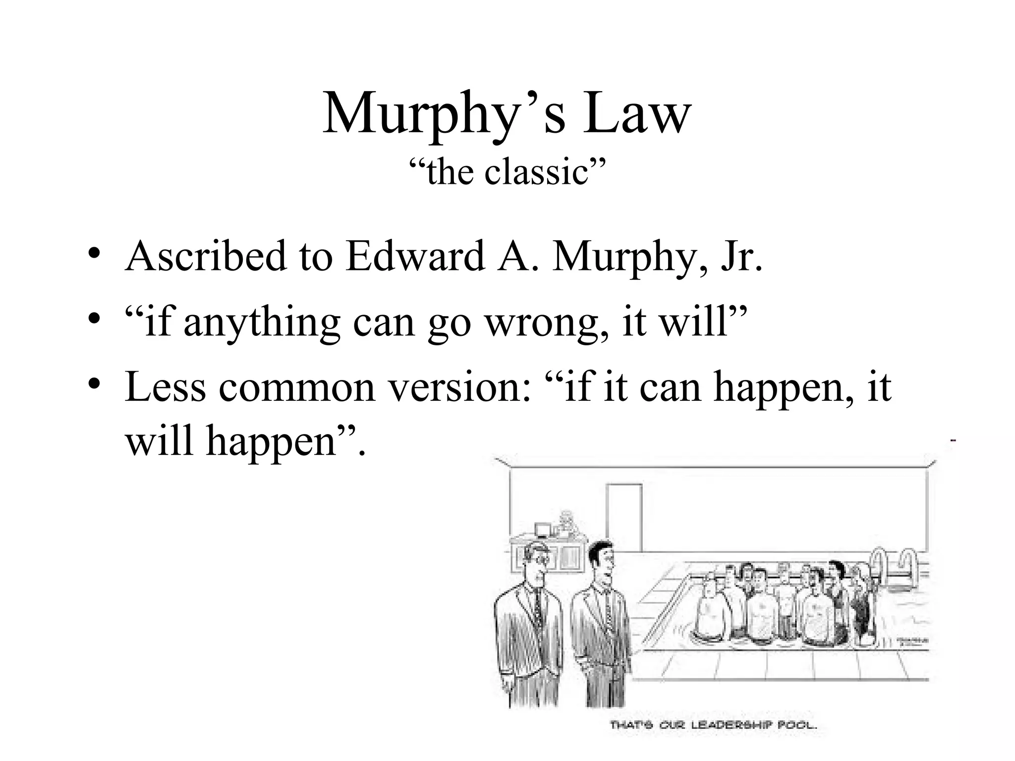 Murphy’s Law
                 “the classic”

• Ascribed to Edward A. Murphy, Jr.
• “if anything can go wrong, it will”
• Less common version: “if it can happen, it
  will happen”.
 