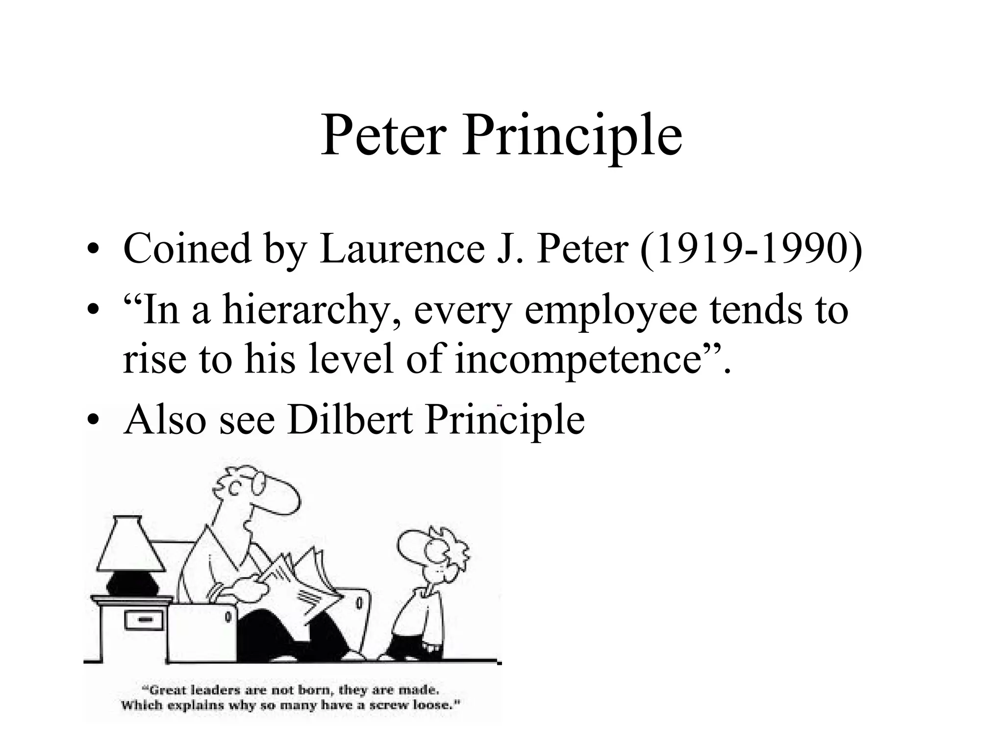 Peter Principle
• Coined by Laurence J. Peter (1919-1990)
• “In a hierarchy, every employee tends to
  rise to his level of incompetence”.
• Also see Dilbert Principle
 