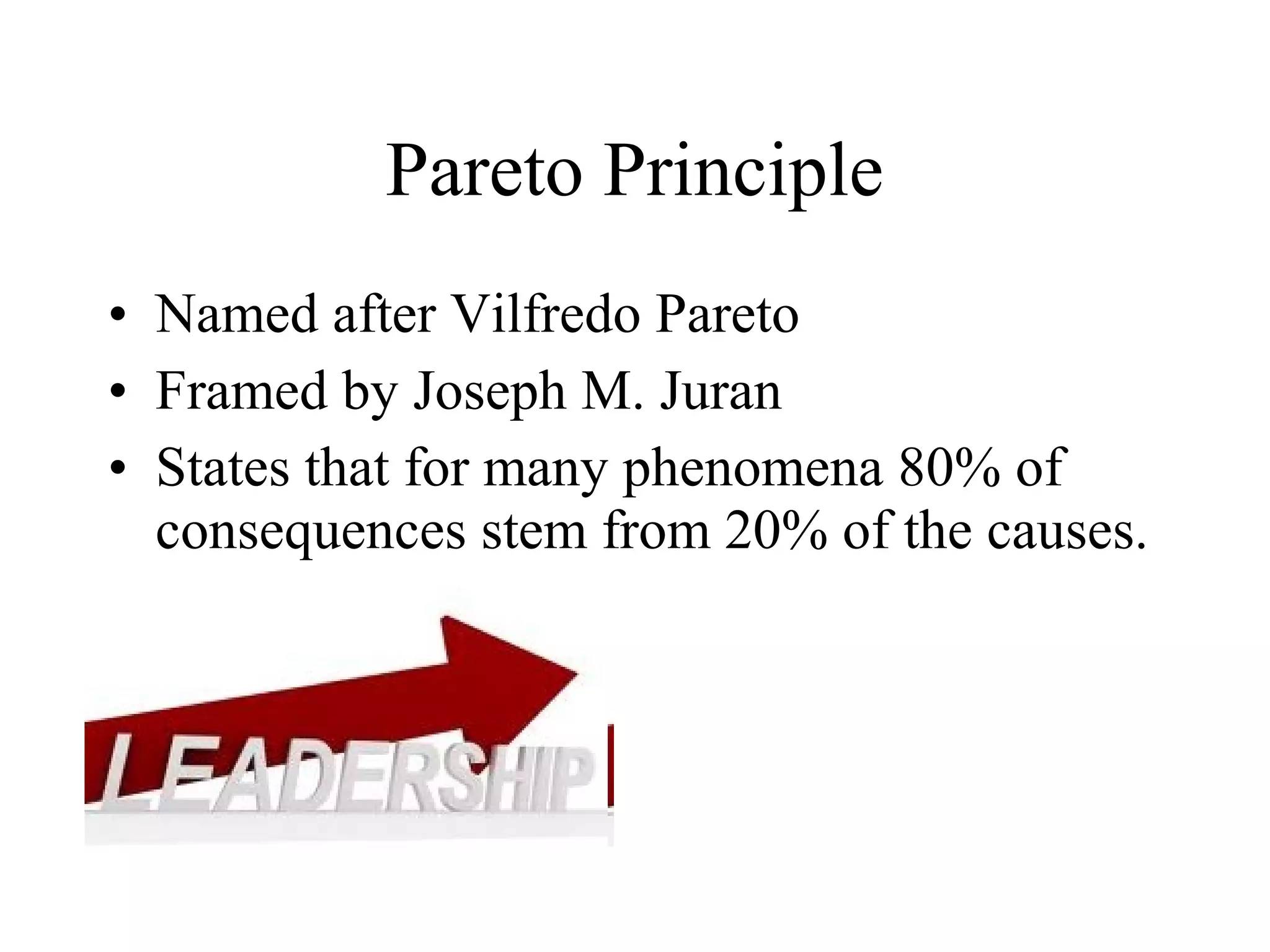 Pareto Principle
• Named after Vilfredo Pareto
• Framed by Joseph M. Juran
• States that for many phenomena 80% of
  consequences stem from 20% of the causes.
 