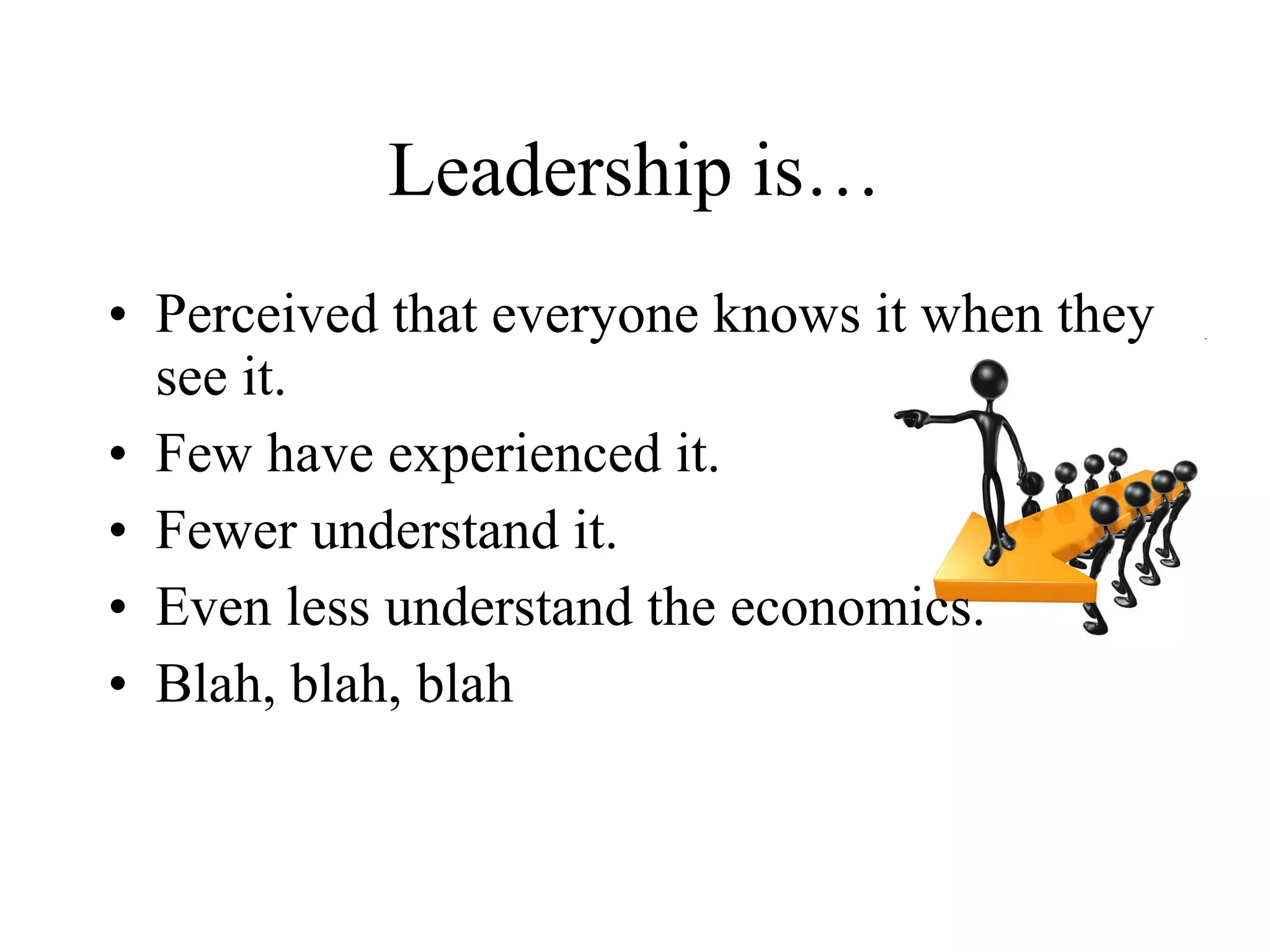Leadership is…
• Perceived that everyone knows it when they
  see it.
• Few have experienced it.
• Fewer understand it.
• Even less understand the economics.
• Blah, blah, blah
 