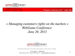 14 rue Séguier – 75006 Paris
Tel. 01 42 21 34 75 – Fax 01 42 21 32 77 – contact@gillesvercken.com
Webgame Conference 2013 – Light Talk
1
« Managing customers rights on the markets »
WebGame Conférence
June 20, 2013
 