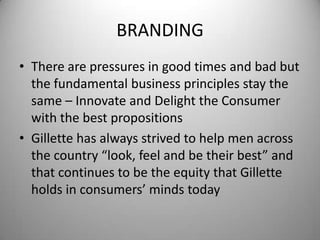 BRANDINGThere are pressures in good times and bad but the fundamental business principles stay the same – Innovate and Delight the Consumer with the best propositionsGillette has always strived to help men across the country “look, feel and be their best” and that continues to be the equity that Gillette holds in consumers’ minds today