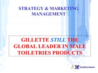 STRATEGY & MARKETING MANAGEMENT GILLETTE  STILL  THE GLOBAL LEADER IN MALE TOILETRIES PRODUCTS 